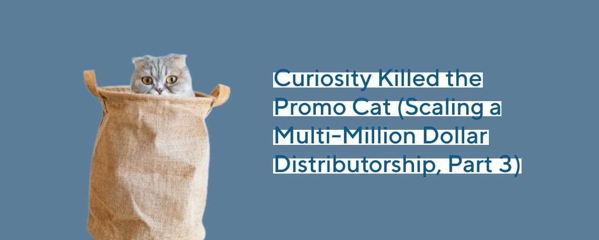 Curiosity Killed the Promo Cat (Scaling a Multi-Million Dollar Distributorship Part 3)